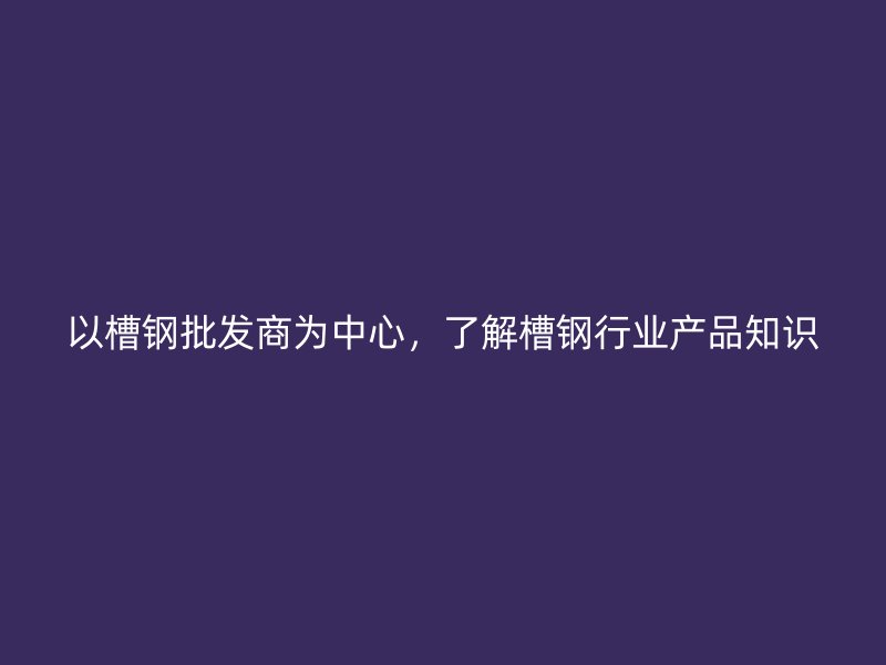 以槽鋼批發(fā)商為中心，了解槽鋼行業(yè)產(chǎn)品知識