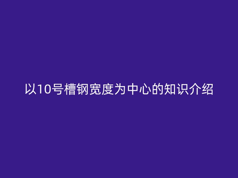 以10號(hào)槽鋼寬度為中心的知識(shí)介紹