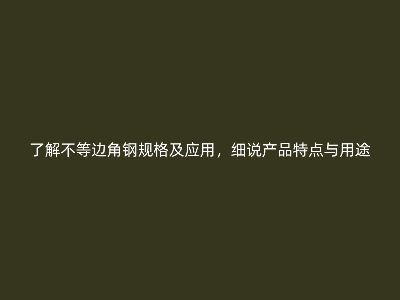 了解不等邊角鋼規(guī)格及應(yīng)用，細說產(chǎn)品特點與用途