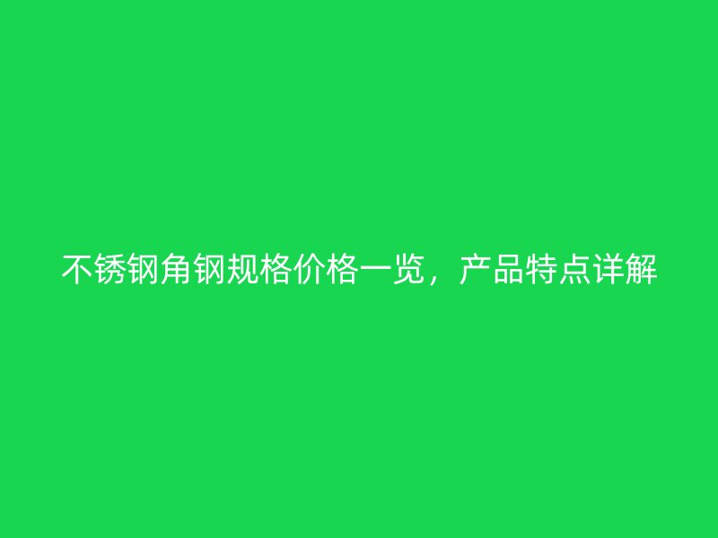 不銹鋼角鋼規(guī)格價格一覽，產(chǎn)品特點(diǎn)詳解