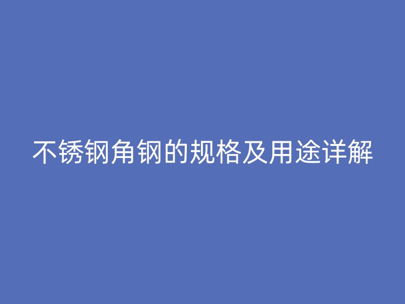 不銹鋼角鋼的規(guī)格及用途詳解