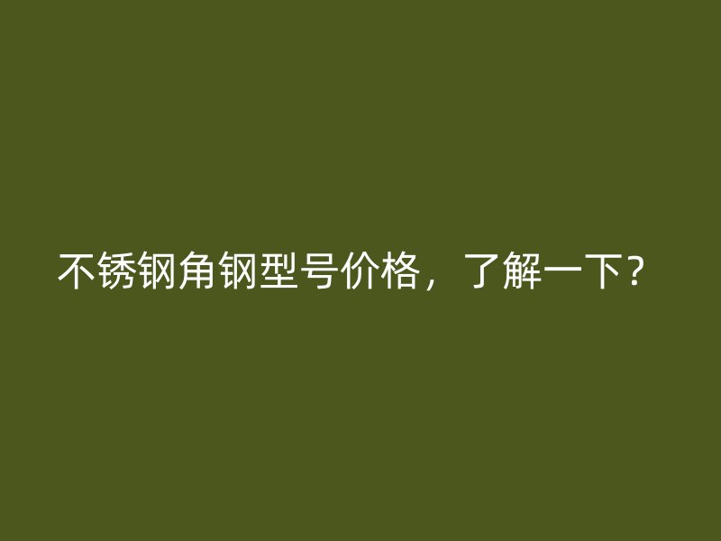 不銹鋼角鋼型號價格，了解一下？