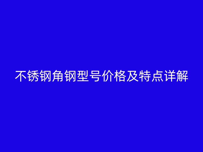 不銹鋼角鋼型號價格及特點詳解