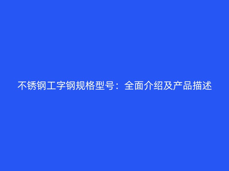 不銹鋼工字鋼規(guī)格型號(hào)：全面介紹及產(chǎn)品描述