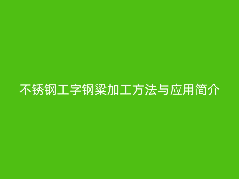不銹鋼工字鋼粱加工方法與應(yīng)用簡介