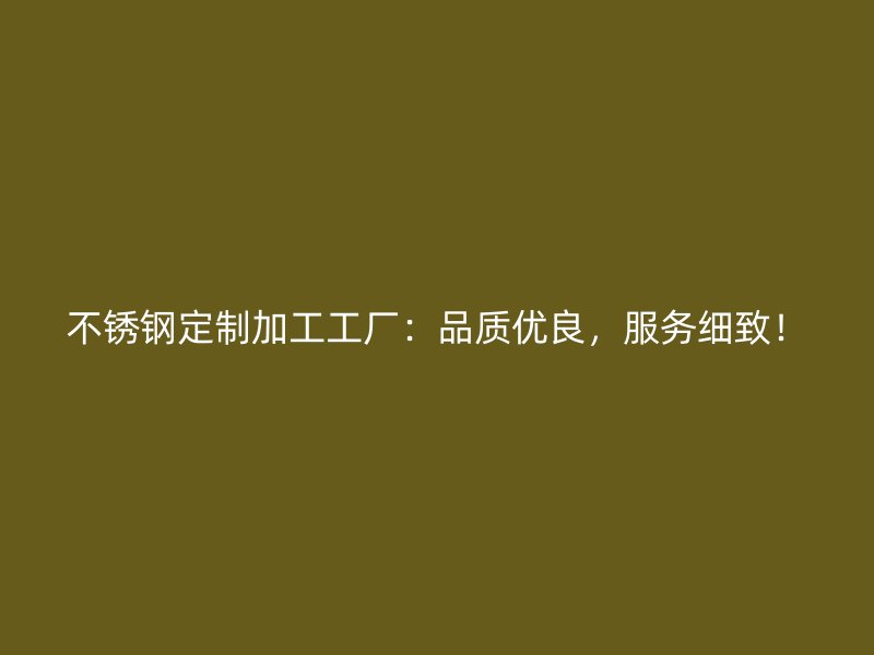 不銹鋼定制加工工廠：品質(zhì)優(yōu)良，服務(wù)細(xì)致！