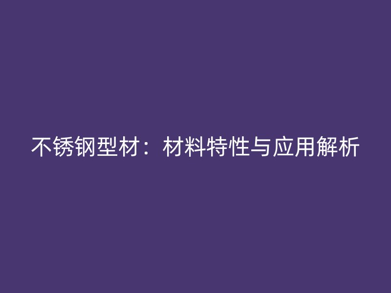 不銹鋼型材：材料特性與應(yīng)用解析
