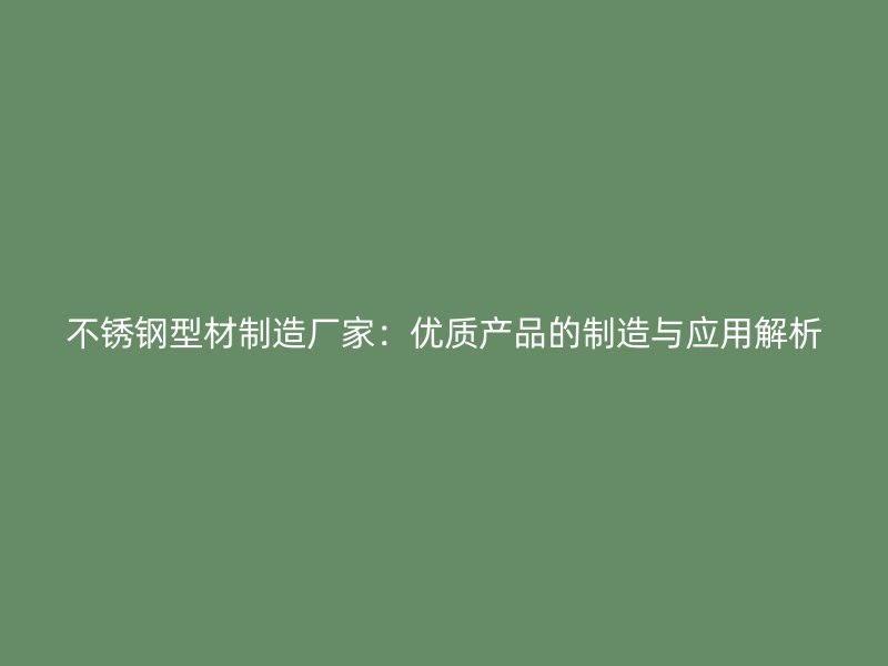 不銹鋼型材制造廠家：優(yōu)質(zhì)產(chǎn)品的制造與應(yīng)用解析