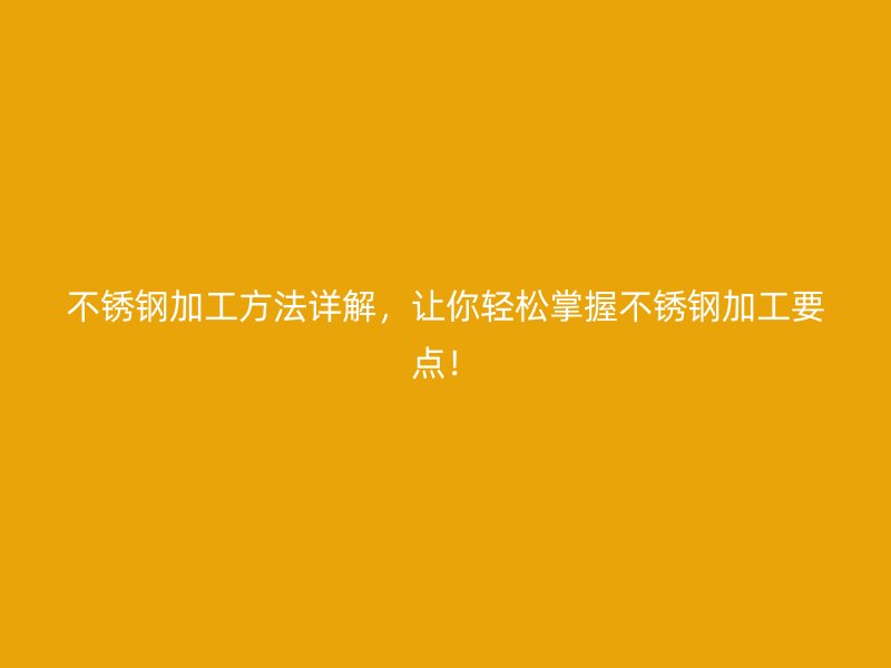 不銹鋼加工方法詳解，讓你輕松掌握不銹鋼加工要點！