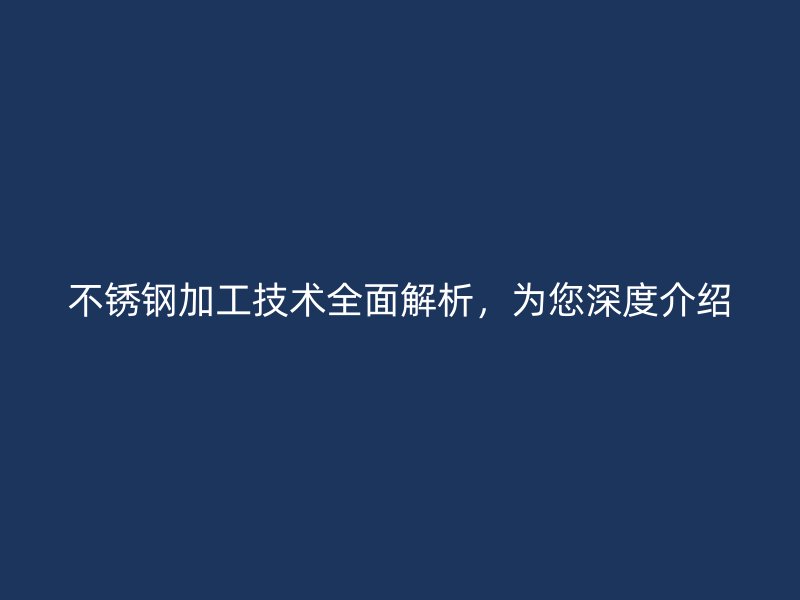 不銹鋼加工技術(shù)全面解析，為您深度介紹