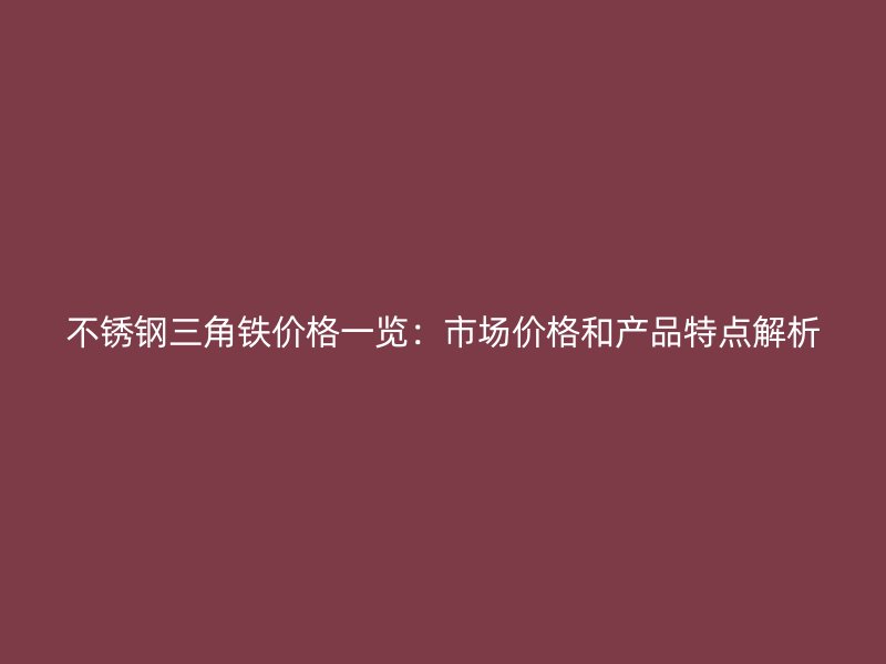 不銹鋼三角鐵價格一覽：市場價格和產(chǎn)品特點解析