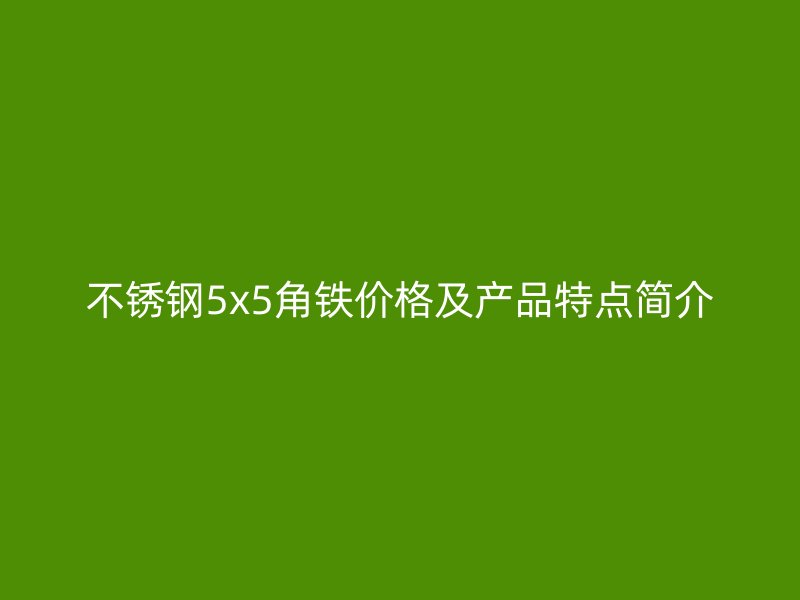 不銹鋼5x5角鐵價(jià)格及產(chǎn)品特點(diǎn)簡介