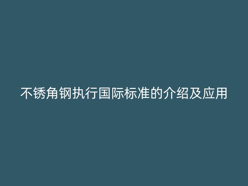 不銹角鋼執(zhí)行國(guó)際標(biāo)準(zhǔn)的介紹及應(yīng)用
