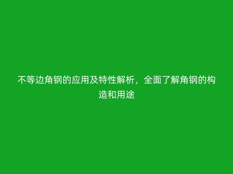 不等邊角鋼的應(yīng)用及特性解析，全面了解角鋼的構(gòu)造和用途