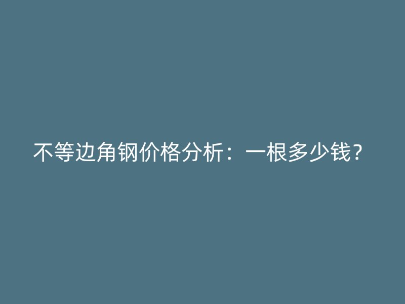 不等邊角鋼價(jià)格分析：一根多少錢？