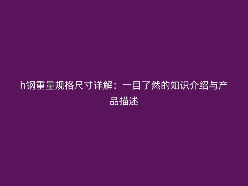 h鋼重量規(guī)格尺寸詳解：一目了然的知識介紹與產(chǎn)品描述