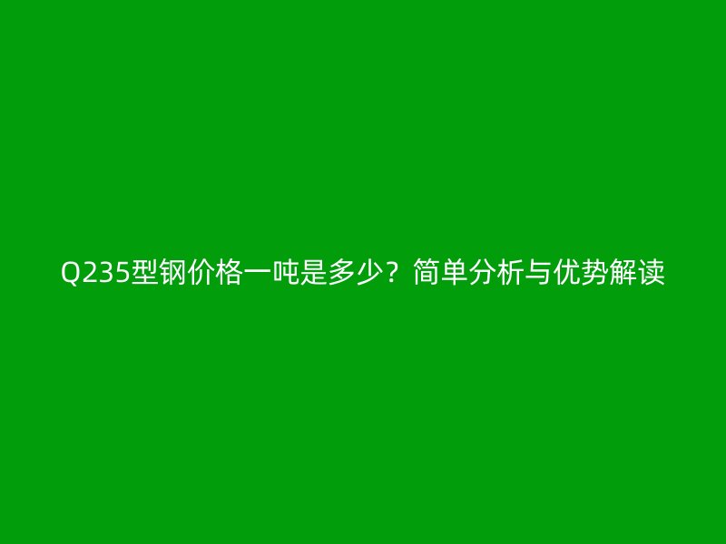 Q235型鋼價格一噸是多少？簡單分析與優(yōu)勢解讀