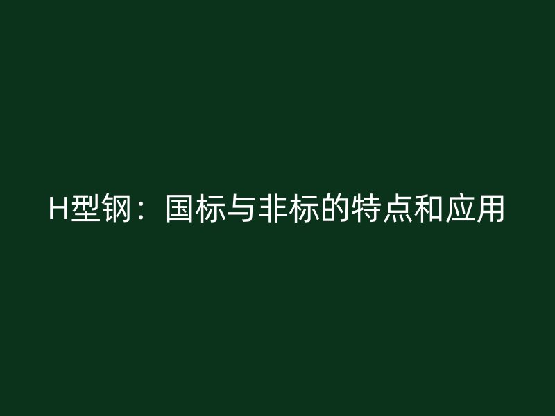 H型鋼：國標(biāo)與非標(biāo)的特點和應(yīng)用