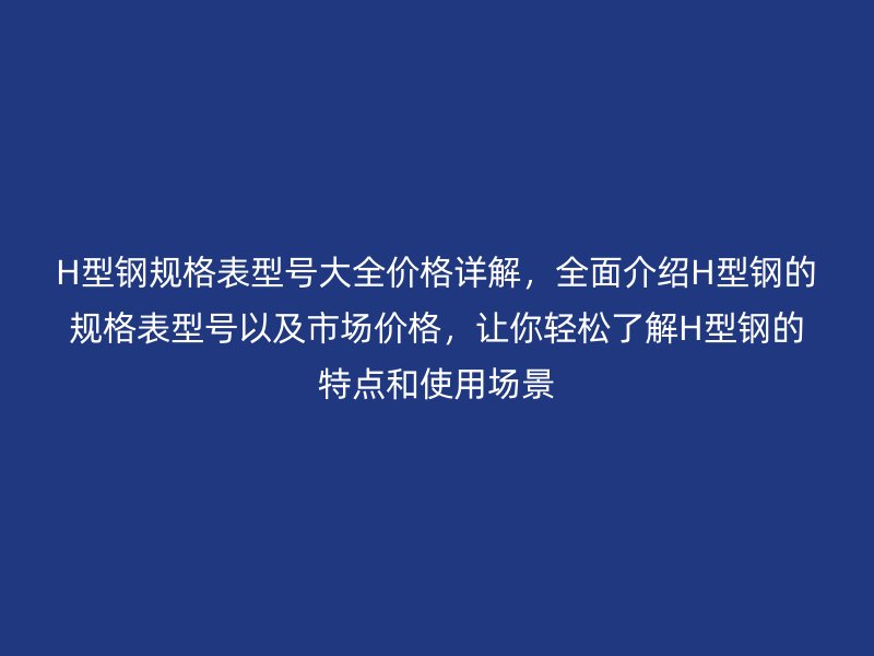 H型鋼規(guī)格表型號大全價格詳解，全面介紹H型鋼的規(guī)格表型號以及市場價格，讓你輕松了解H型鋼的特點和使用場景