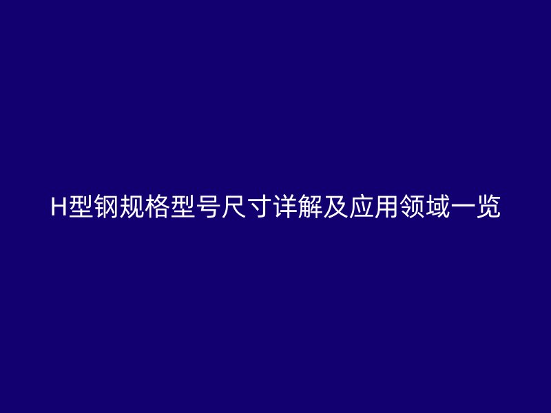 H型鋼規(guī)格型號(hào)尺寸詳解及應(yīng)用領(lǐng)域一覽