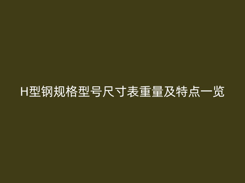 H型鋼規(guī)格型號尺寸表重量及特點一覽