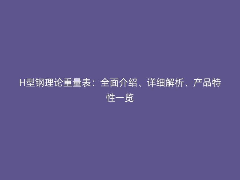 H型鋼理論重量表：全面介紹、詳細(xì)解析、產(chǎn)品特性一覽