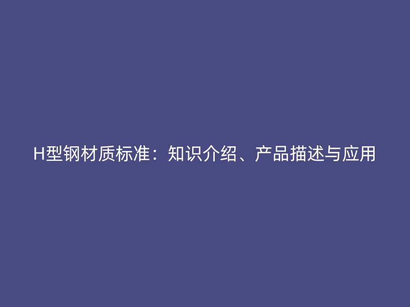 H型鋼材質(zhì)標(biāo)準(zhǔn)：知識介紹、產(chǎn)品描述與應(yīng)用