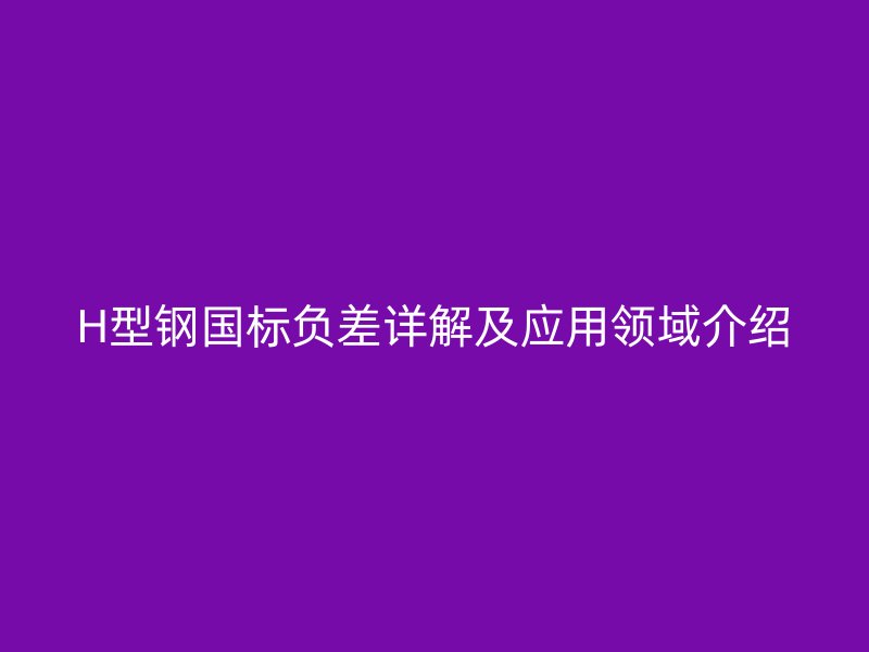 H型鋼國標(biāo)負(fù)差詳解及應(yīng)用領(lǐng)域介紹