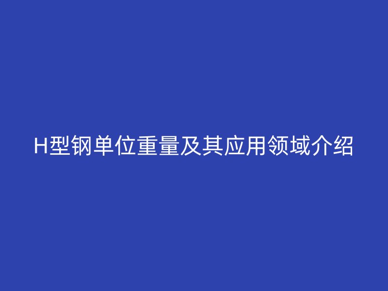 H型鋼單位重量及其應(yīng)用領(lǐng)域介紹