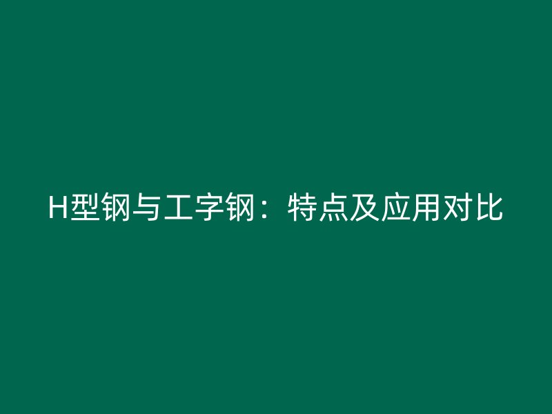 H型鋼與工字鋼：特點(diǎn)及應(yīng)用對比