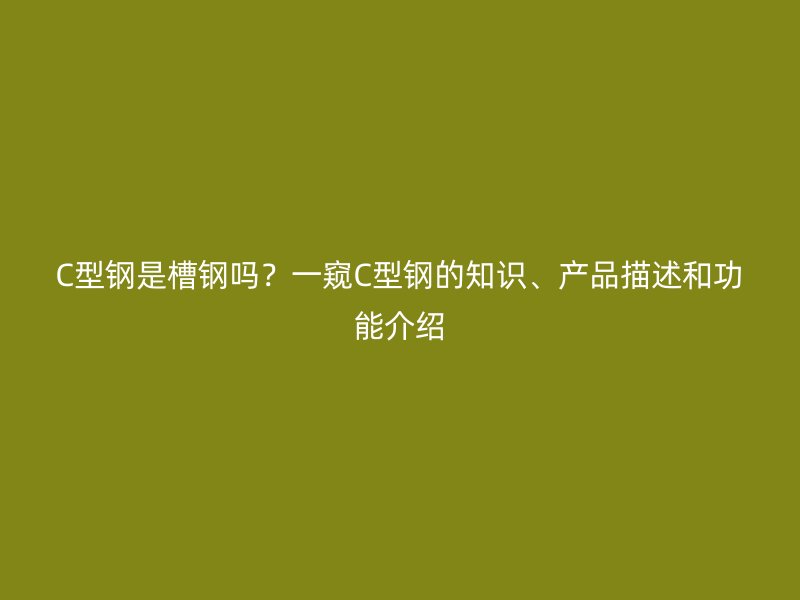 C型鋼是槽鋼嗎？一窺C型鋼的知識、產(chǎn)品描述和功能介紹