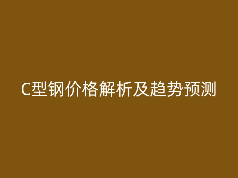 C型鋼價格解析及趨勢預(yù)測