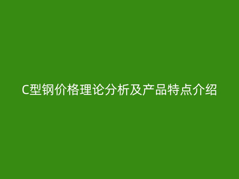 C型鋼價(jià)格理論分析及產(chǎn)品特點(diǎn)介紹