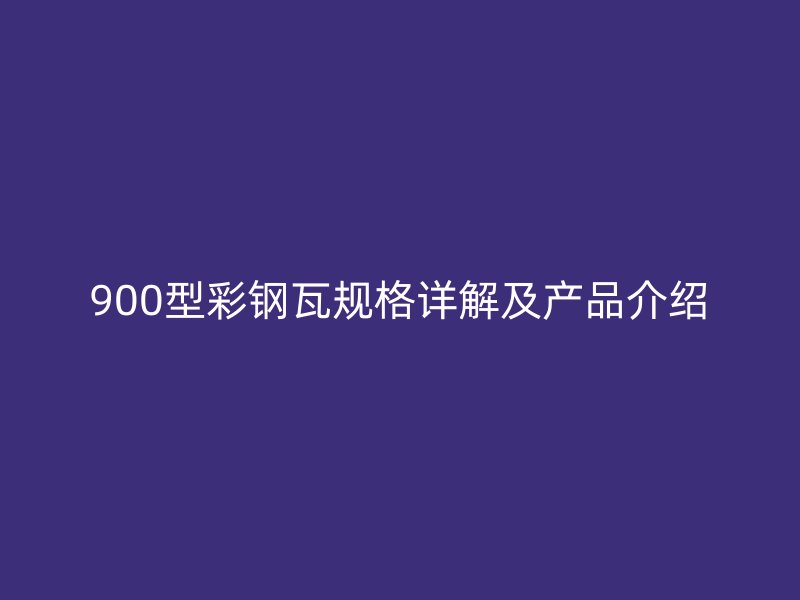 900型彩鋼瓦規(guī)格詳解及產(chǎn)品介紹