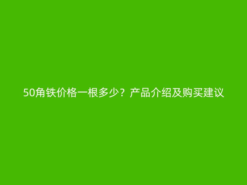 50角鐵價格一根多少？產(chǎn)品介紹及購買建議