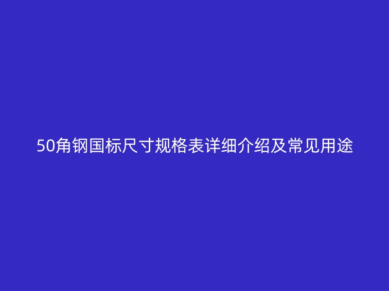 50角鋼國標尺寸規(guī)格表詳細介紹及常見用途