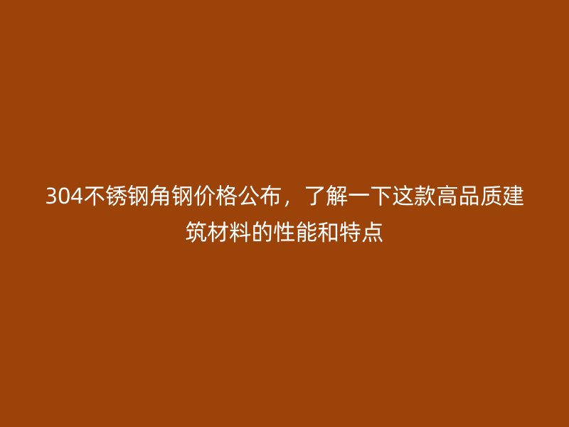 304不銹鋼角鋼價(jià)格公布，了解一下這款高品質(zhì)建筑材料的性能和特點(diǎn)