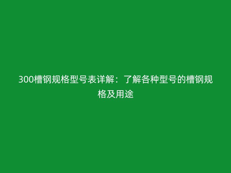 300槽鋼規(guī)格型號表詳解：了解各種型號的槽鋼規(guī)格及用途