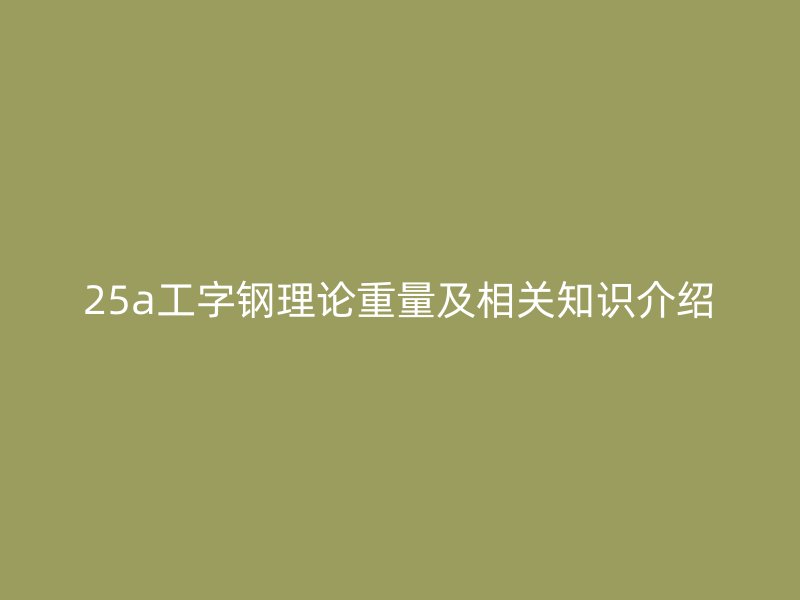 25a工字鋼理論重量及相關知識介紹