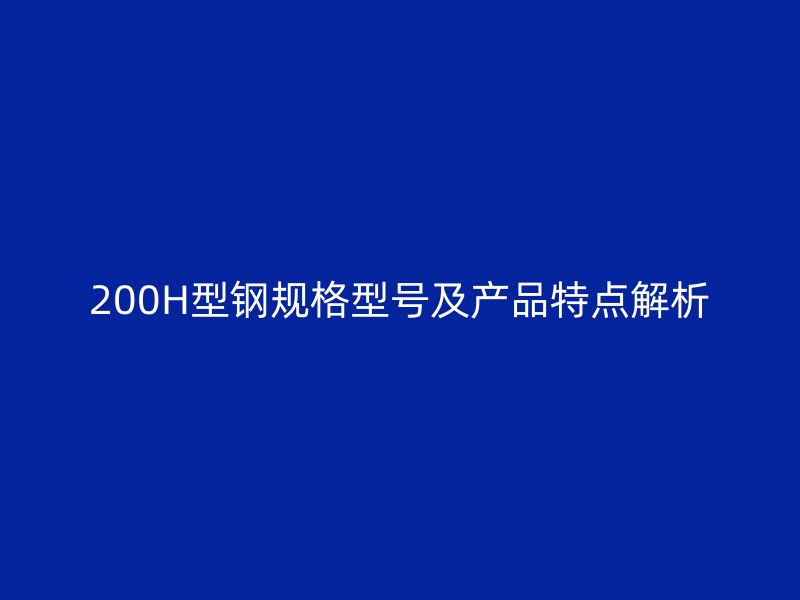 200H型鋼規(guī)格型號(hào)及產(chǎn)品特點(diǎn)解析