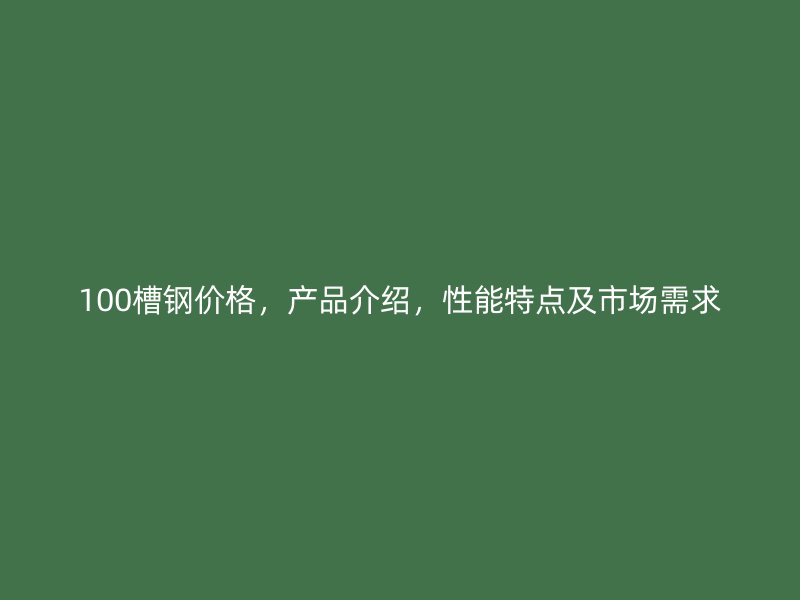 100槽鋼價格，產(chǎn)品介紹，性能特點(diǎn)及市場需求