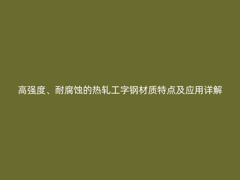 高強(qiáng)度、耐腐蝕的熱軋工字鋼材質(zhì)特點(diǎn)及應(yīng)用詳解