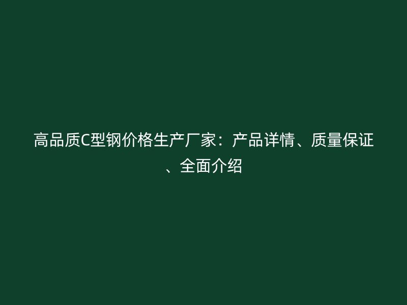 高品質(zhì)C型鋼價格生產(chǎn)廠家：產(chǎn)品詳情、質(zhì)量保證、全面介紹