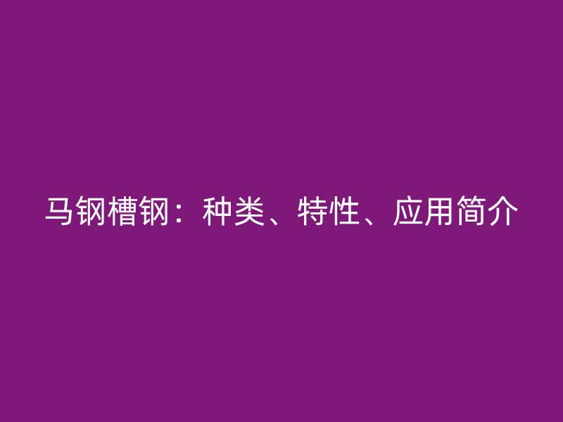 馬鋼槽鋼：種類、特性、應(yīng)用簡(jiǎn)介