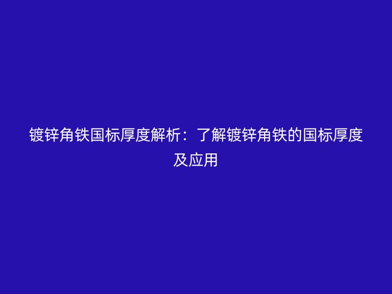 鍍鋅角鐵國標厚度解析：了解鍍鋅角鐵的國標厚度及應(yīng)用