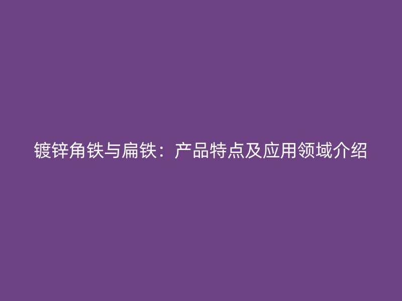鍍鋅角鐵與扁鐵：產(chǎn)品特點(diǎn)及應(yīng)用領(lǐng)域介紹