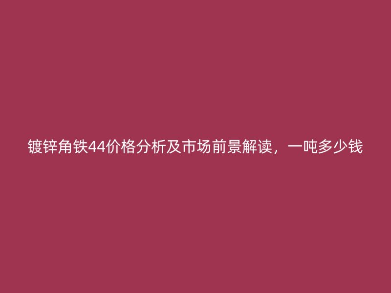 鍍鋅角鐵44價格分析及市場前景解讀，一噸多少錢