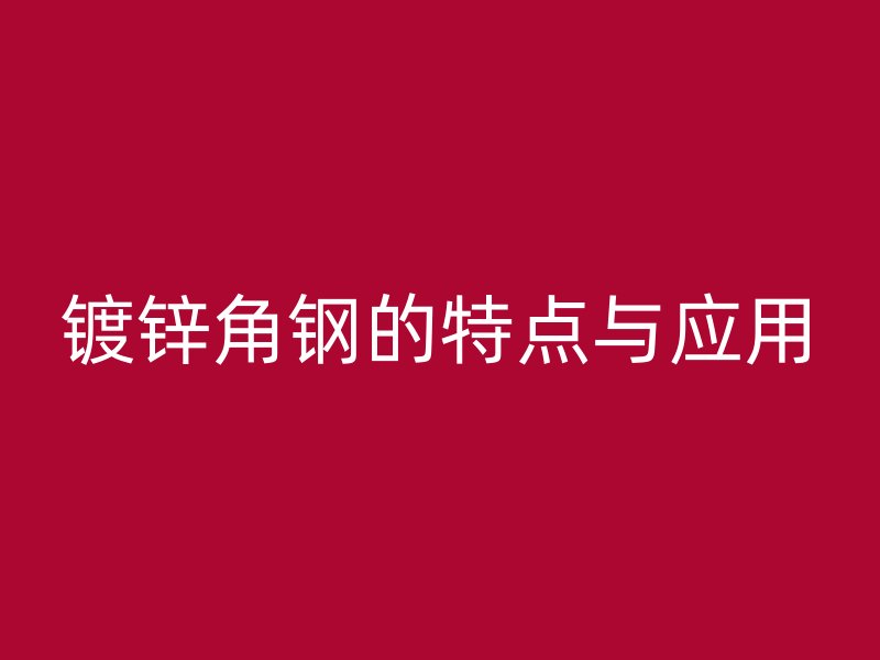 鍍鋅角鋼的特點(diǎn)與應(yīng)用