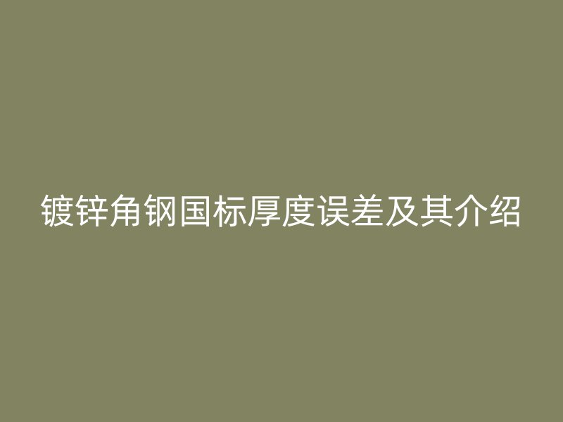 鍍鋅角鋼國(guó)標(biāo)厚度誤差及其介紹