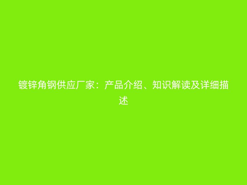 鍍鋅角鋼供應(yīng)廠家：產(chǎn)品介紹、知識解讀及詳細描述